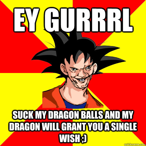 ey gurrrl  suck my dragon balls and my dragon will grant you a single wish ;)  Dat Goku