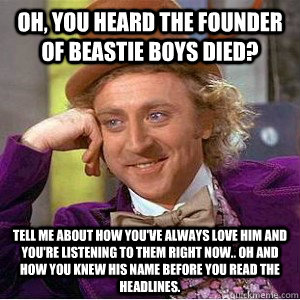 OH, you heard the founder of beastie boys died? tell me about how you've always love him and you're listening to them right now.. Oh and how you knew his name before you read the headlines. - OH, you heard the founder of beastie boys died? tell me about how you've always love him and you're listening to them right now.. Oh and how you knew his name before you read the headlines.  Academic wonka
