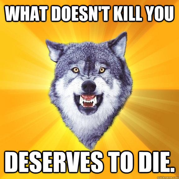 what doesn't kill you deserves to die.  Courage Wolf