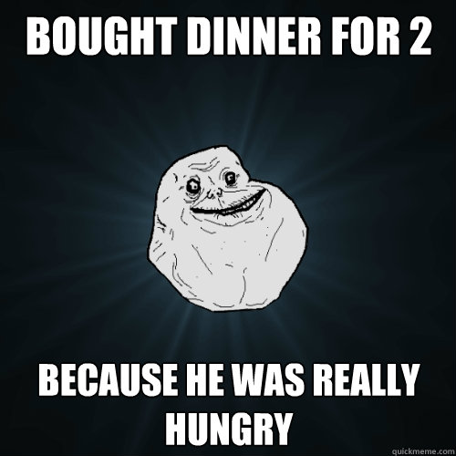 Bought Dinner for 2 because he was really hungry  Forever Alone