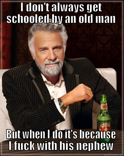 I DON'T ALWAYS GET SCHOOLED BY AN OLD MAN BUT WHEN I DO IT'S BECAUSE I FUCK WITH HIS NEPHEW The Most Interesting Man In The World