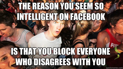 The reason you seem so intelligent on facebook
 is that you block everyone who disagrees with you - The reason you seem so intelligent on facebook
 is that you block everyone who disagrees with you  Sudden Clarity Clarence