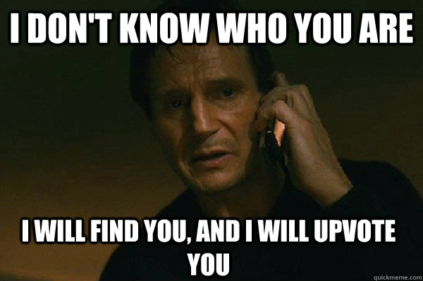 I don't know who you are I will find you, and i will upvote you  Liam Neeson Taken