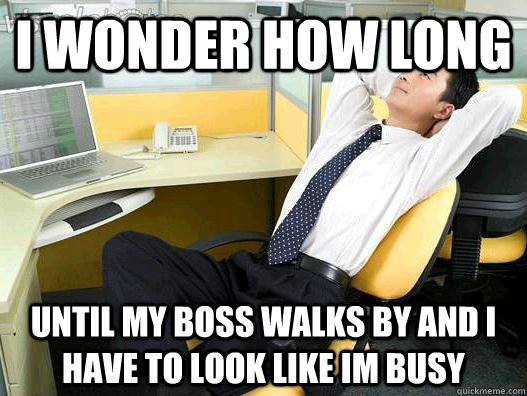 i wonder how long until my boss walks by and i have to look like im busy  My daily office thought