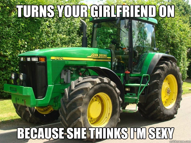 Turns your girlfriend on because she thinks i'm sexy - Turns your girlfriend on because she thinks i'm sexy  Good Guy Tractor