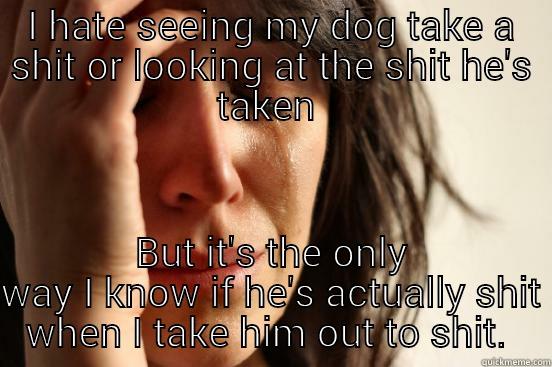 I HATE SEEING MY DOG TAKE A SHIT OR LOOKING AT THE SHIT HE'S TAKEN  BUT IT'S THE ONLY WAY I KNOW IF HE'S ACTUALLY SHIT WHEN I TAKE HIM OUT TO SHIT.  First World Problems