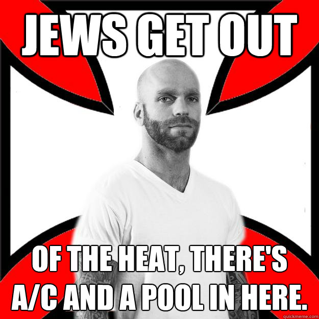 Jews get out of the heat, there's a/c and a pool in here.  Skinhead with a Heart of Gold