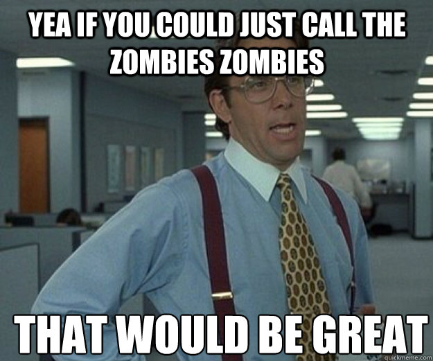 Yea if you could just call the zombies zombies  THAT WOULD BE GREAT - Yea if you could just call the zombies zombies  THAT WOULD BE GREAT  that would be great