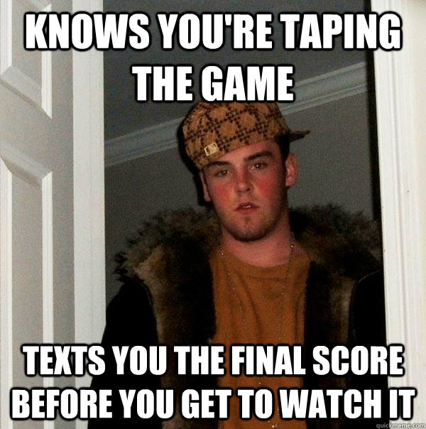 Knows you're taping the game Texts you the final score before you get to watch it - Knows you're taping the game Texts you the final score before you get to watch it  Scumbag Steve