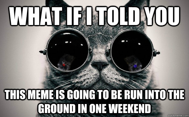 What if i told you this meme is going to be run into the ground in one weekend  