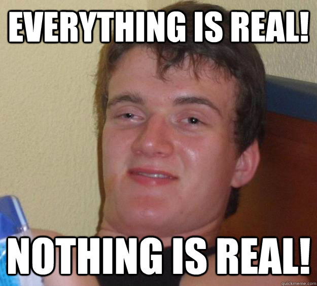 EVERYTHING IS REAL! nOTHING IS rEAL!  10 Guy