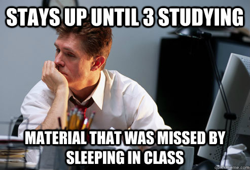 Stays up until 3 studying material that was missed by sleeping in class  