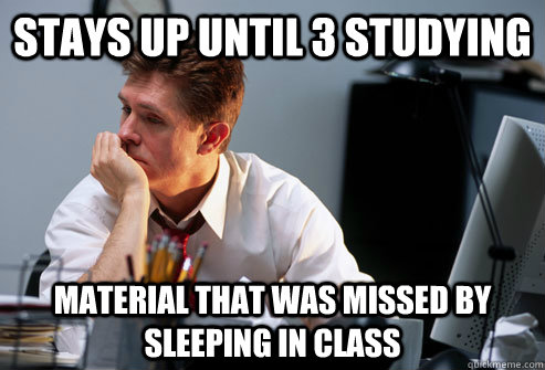 Stays up until 3 studying material that was missed by sleeping in class  Engineering Problems