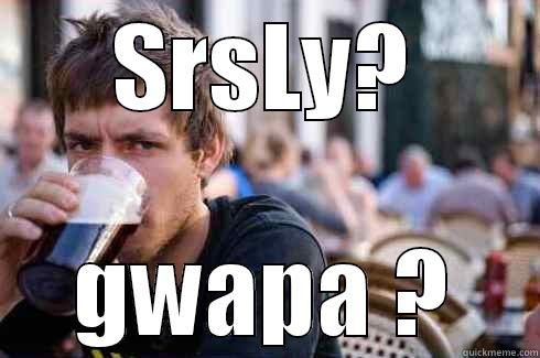 SRSLY? GWAPA ? Lazy College Senior