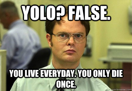 YOLO? FALSE. You live everyday. You only die once. - YOLO? FALSE. You live everyday. You only die once.  Dwight K Schrute