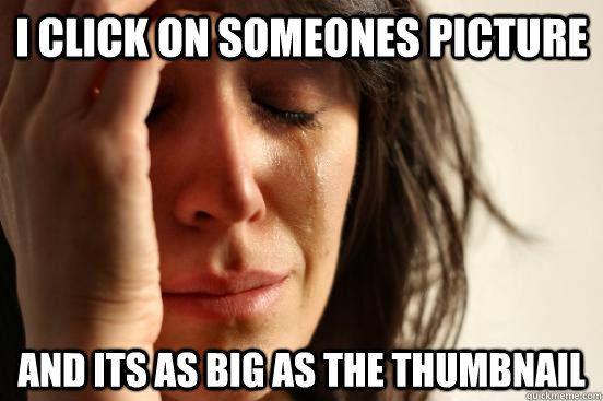 I click on someones picture And its as big as the thumbnail  First World Problems