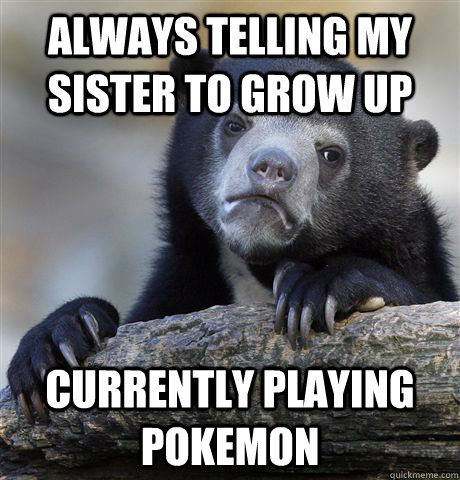 ALWAYS TELLING MY SISTER TO GROW UP CURRENTLY PLAYING POKEMON  Confession Bear