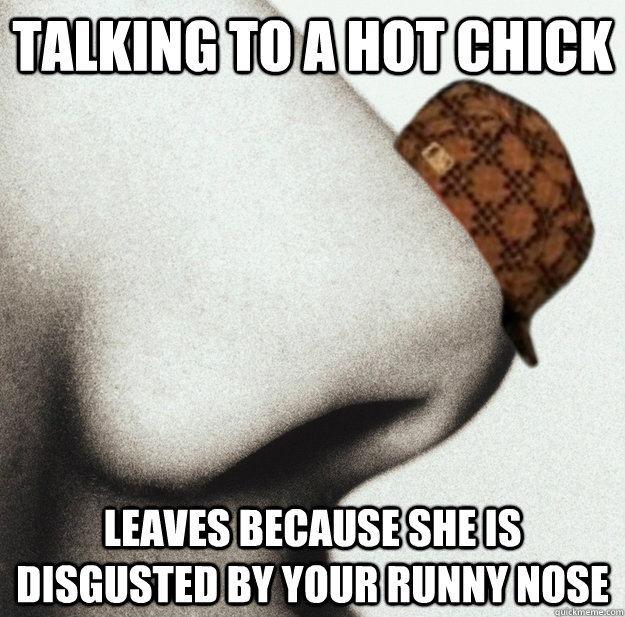Talking to a hot chick  leaves because she is disgusted by your runny nose   - Talking to a hot chick  leaves because she is disgusted by your runny nose    Misc