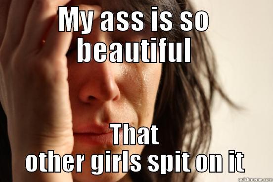MY ASS IS SO BEAUTIFUL THAT OTHER GIRLS SPIT ON IT First World Problems