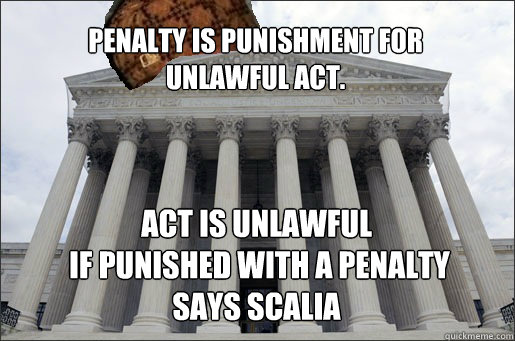 Penalty is punishment for 
unlawful act. Act is unlawful
 if punished with a penalty
says Scalia - Penalty is punishment for 
unlawful act. Act is unlawful
 if punished with a penalty
says Scalia  Scumbag Supreme Court