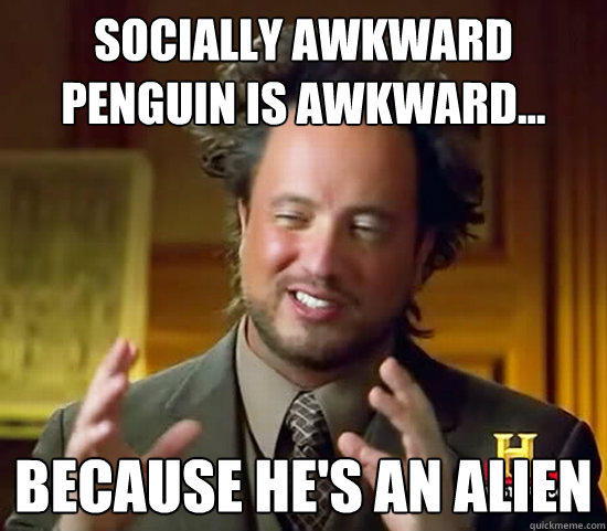 Socially awkward penguin is awkward... because he's an alien  Ancient Aliens