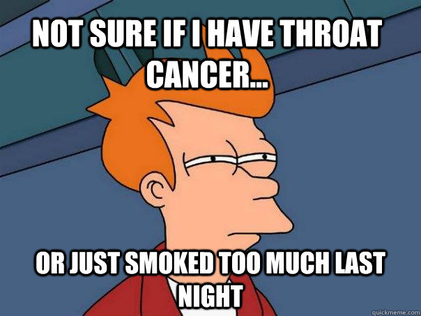Not sure if I have throat cancer... Or just smoked too much last night  Futurama Fry