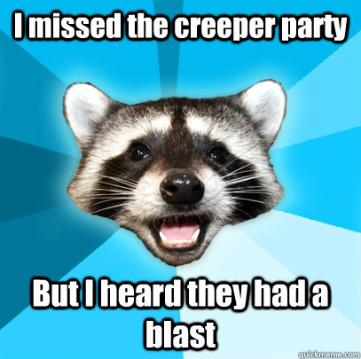 I missed the creeper party But I heard they had a blast  Lame Pun Coon