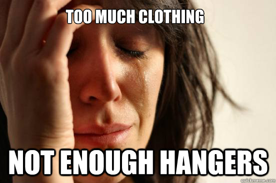TOO MUCH CLOTHING NOT ENOUGH HANGERS - TOO MUCH CLOTHING NOT ENOUGH HANGERS  First World Problems