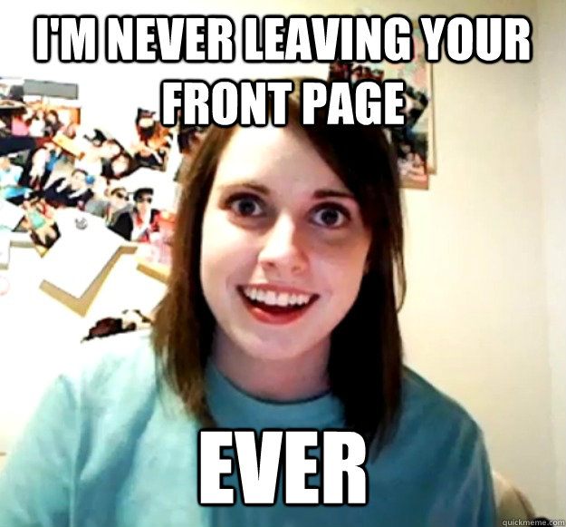 I'm never leaving your front page ever - I'm never leaving your front page ever  Overly Attached Girlfriend