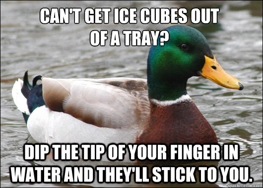 Can't get ice cubes out 
of a tray? Dip the tip of your finger in water and they'll stick to you.  Actual Advice Mallard