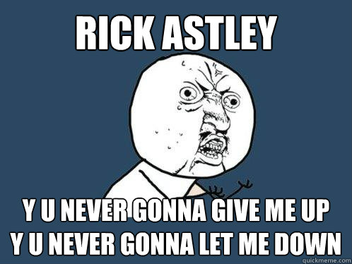 Rick Astley y u never gonna give me up
y u never gonna let me down  Y U No