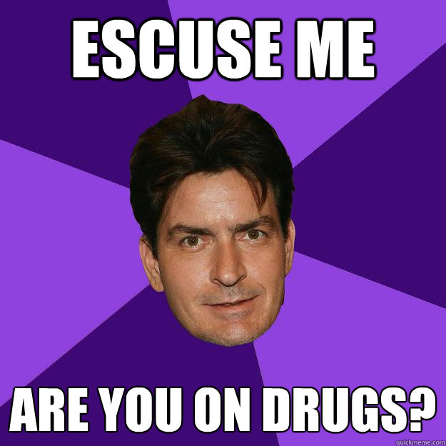 escuse me are you on drugs?  Clean Sheen