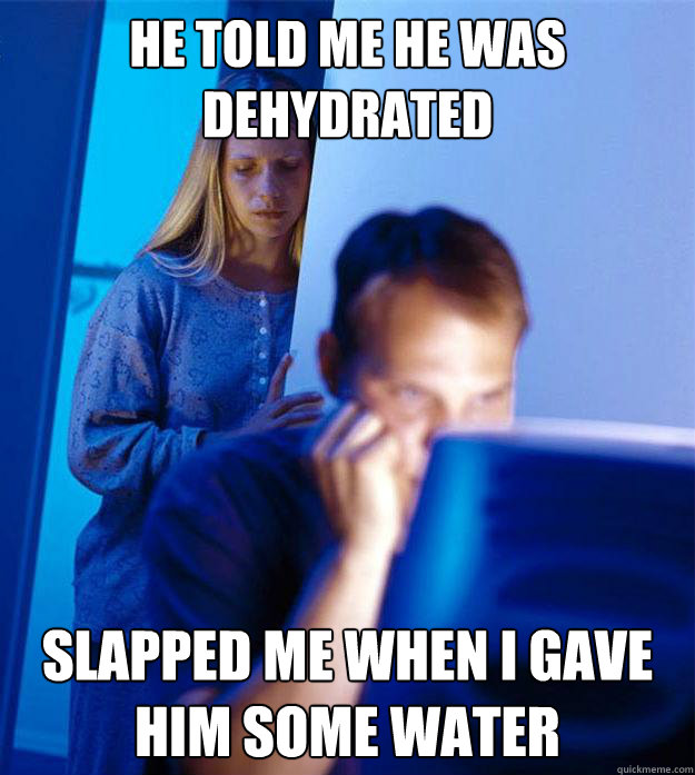 he told me he was dehydrated slapped me when i gave him some water  Redditors Wife