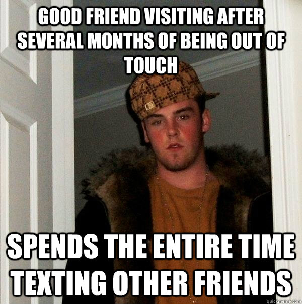 good friend visiting after several months of being out of touch spends the entire time texting other friends  Scumbag Steve
