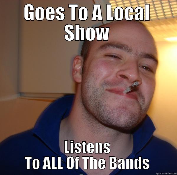 GOES TO A LOCAL SHOW LISTENS TO ALL OF THE BANDS Good Guy Greg 