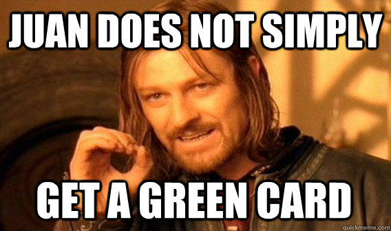 JUAN DOES NOT SIMPLY GET A GREEN CARD - JUAN DOES NOT SIMPLY GET A GREEN CARD  One Does Not Simply