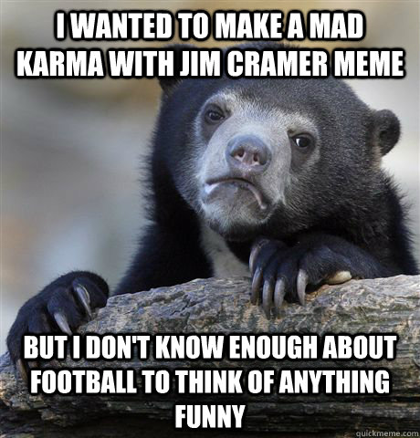 I wanted to make a mad karma with jim cramer meme but I don't know enough about football to think of anything funny  Confession Bear