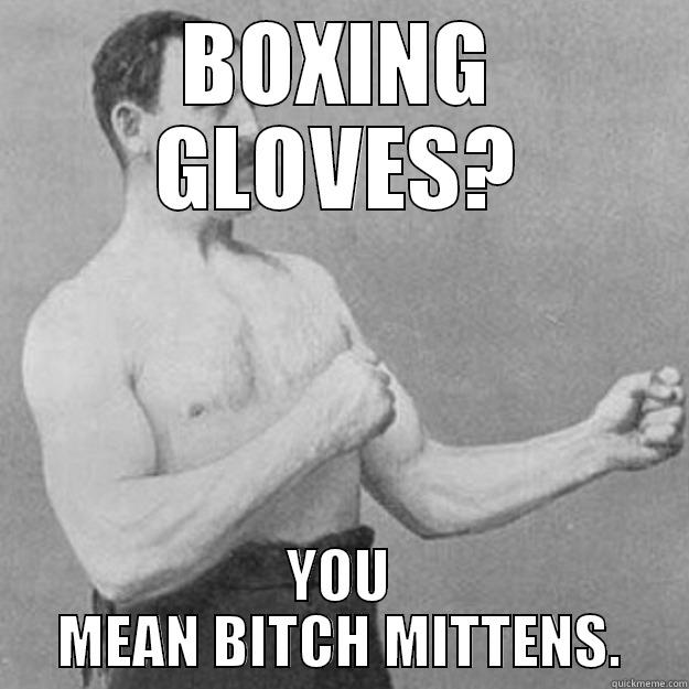 BOXING GLOVES? YOU MEAN BITCH MITTENS. overly manly man