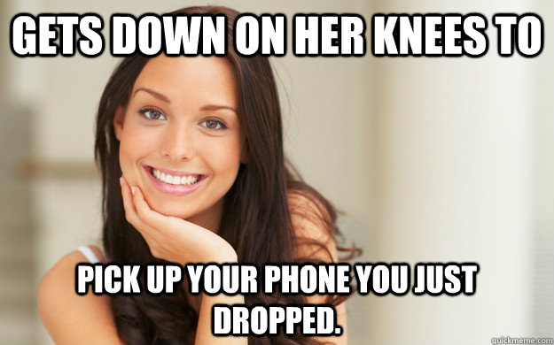 Gets down on her knees to pick up your phone you just dropped.  Good Girl Gina