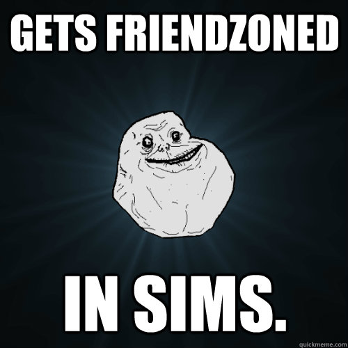 Gets Friendzoned In sims.  Forever Alone