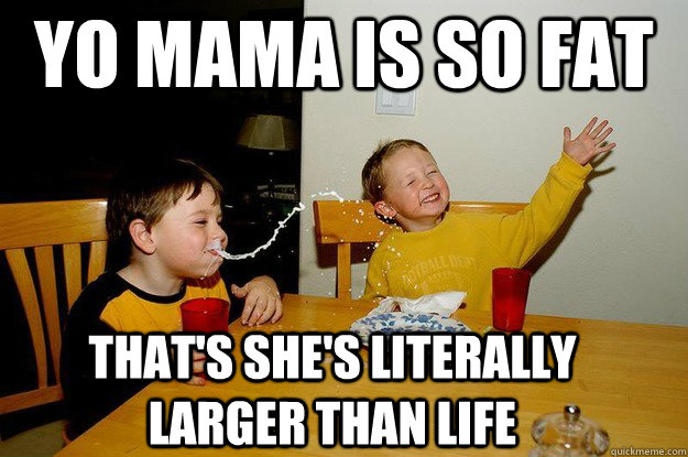 yo mama is so fat  that's she's literally larger than life  yo mama is so fat