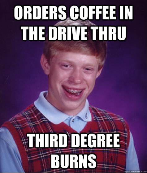 Orders coffee in the drive thru Third degree burns  Bad Luck Brian