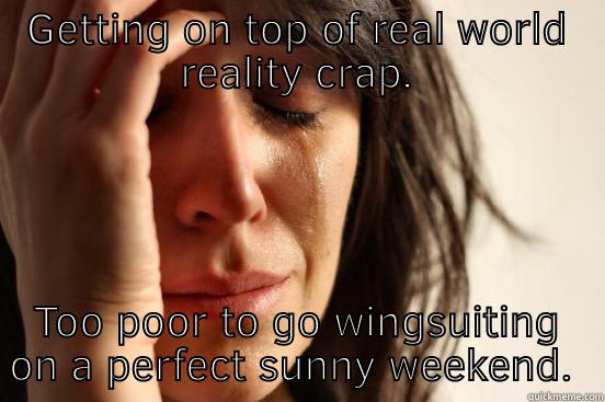 GETTING ON TOP OF REAL WORLD REALITY CRAP. TOO POOR TO GO WINGSUITING ON A PERFECT SUNNY WEEKEND.  First World Problems