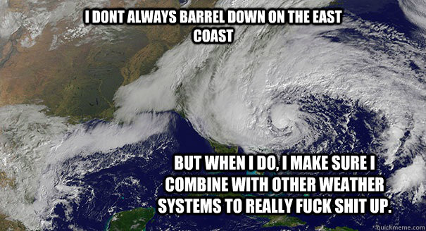 I dont always barrel down on the East Coast But when I do, I make sure I combine with other weather systems to REALLY fuck shit up.  Hurricane Sandy