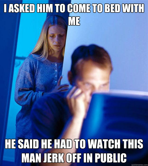 I asked him to come to bed with me He said he had to watch this man jerk off in public  Redditors Wife