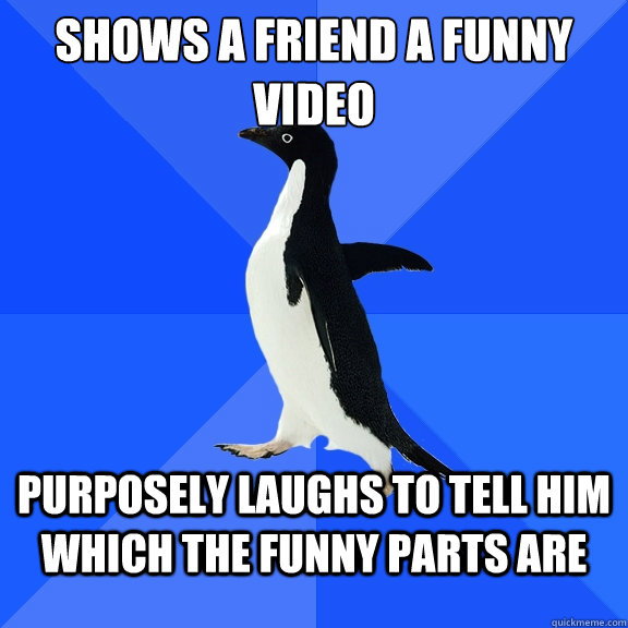 Shows a friend a funny video purposely laughs to tell him which the funny parts are - Shows a friend a funny video purposely laughs to tell him which the funny parts are  Socially Awkward Penguin