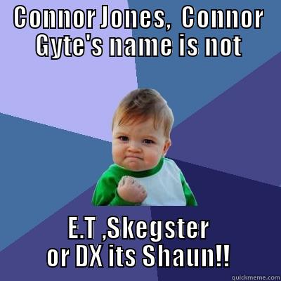 CONNOR JONES,  CONNOR GYTE'S NAME IS NOT E.T ,SKEGSTER OR DX ITS SHAUN!! Success Kid