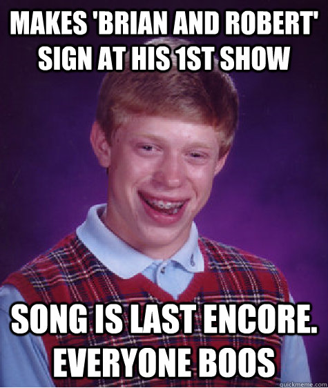 makes 'brian and robert' sign at his 1st show song is last encore. everyone boos  - makes 'brian and robert' sign at his 1st show song is last encore. everyone boos   Bad Luck Brian