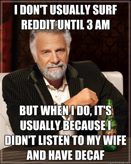 I don't usually surf Reddit until 3 AM but when I do, it's usually because I didn't listen to my wife and have decaf  The Most Interesting Man In The World