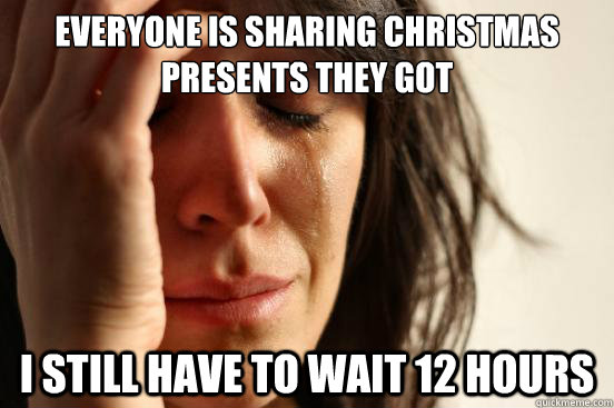 Everyone is sharing Christmas presents they got I still have to wait 12 hours  First World Problems